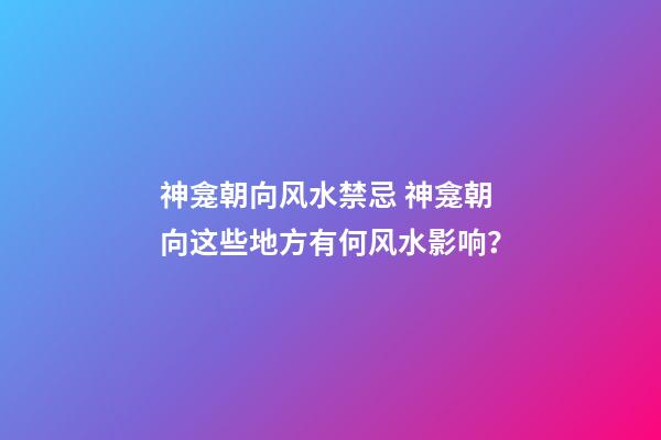 神龛朝向风水禁忌 神龛朝向这些地方有何风水影响？